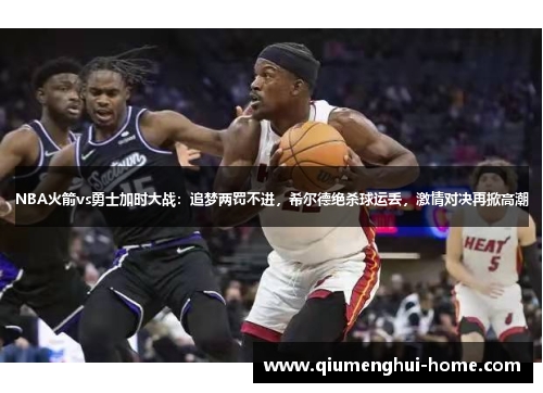 NBA火箭vs勇士加时大战：追梦两罚不进，希尔德绝杀球运丢，激情对决再掀高潮