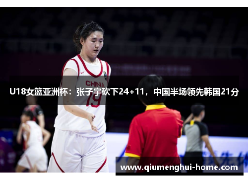 U18女篮亚洲杯：张子宇砍下24+11，中国半场领先韩国21分