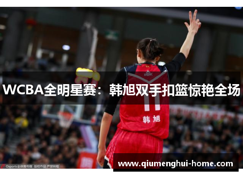 WCBA全明星赛：韩旭双手扣篮惊艳全场