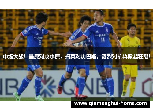 中场大战！昌原对决水原，玛莱对决巴斯，激烈对抗将掀起狂潮！