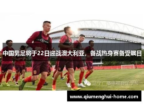 中国男足将于22日迎战澳大利亚，备战热身赛备受瞩目