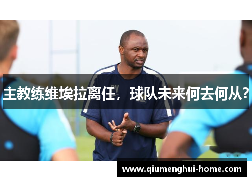 主教练维埃拉离任，球队未来何去何从？