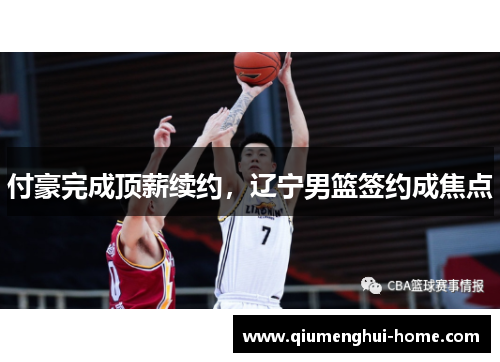 付豪完成顶薪续约，辽宁男篮签约成焦点