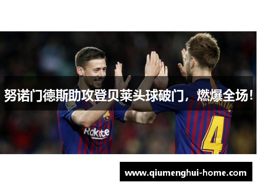 努诺门德斯助攻登贝莱头球破门，燃爆全场！