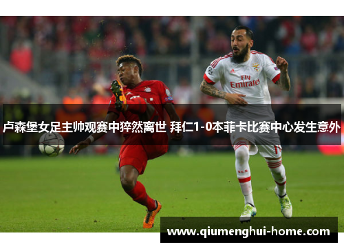 卢森堡女足主帅观赛中猝然离世 拜仁1-0本菲卡比赛中心发生意外