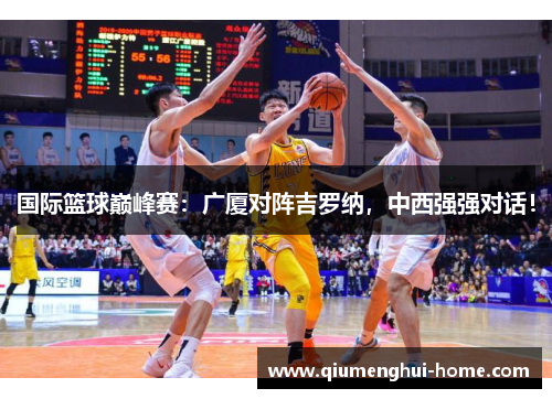 国际篮球巅峰赛：广厦对阵吉罗纳，中西强强对话！