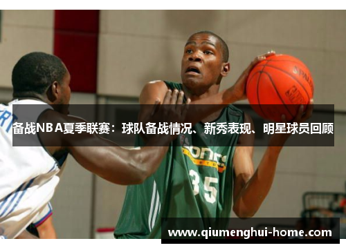 备战NBA夏季联赛：球队备战情况、新秀表现、明星球员回顾