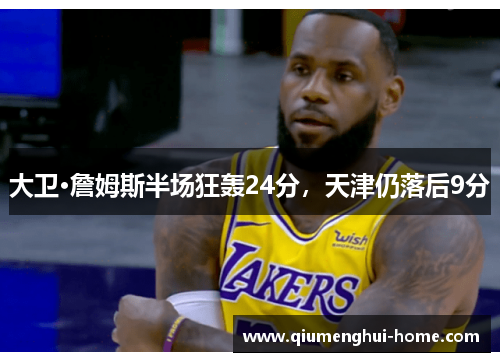 大卫·詹姆斯半场狂轰24分，天津仍落后9分