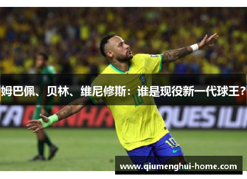姆巴佩、贝林、维尼修斯：谁是现役新一代球王？