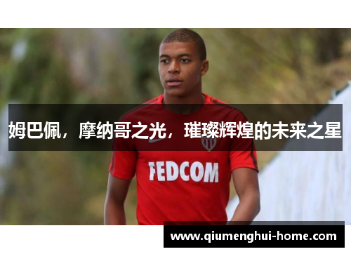 姆巴佩,摩纳哥之光,璀璨辉煌的未来之星 姆巴佩,摩纳哥之光,璀璨辉煌的未来之星