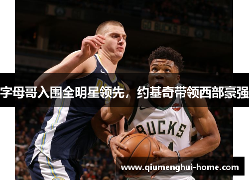 字母哥入围全明星领先,约基奇带领西部豪强 字母哥入围全明星领先,约基奇带领西部豪强