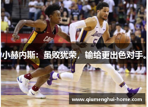 小赫内斯:虽败犹荣,输给更出色对手。 小赫内斯:虽败犹荣,输给更出色对手。