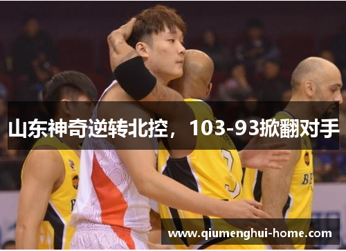 山东神奇逆转北控,103-93掀翻对手 山东神奇逆转北控,103-93掀翻对手