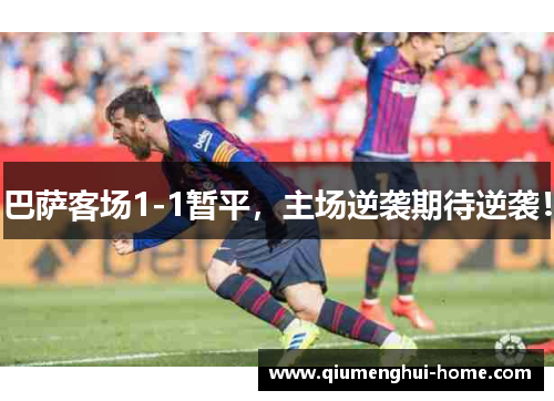 巴萨客场1-1暂平,主场逆袭期待逆袭! 巴萨客场1-1暂平,主场逆袭期待逆袭!