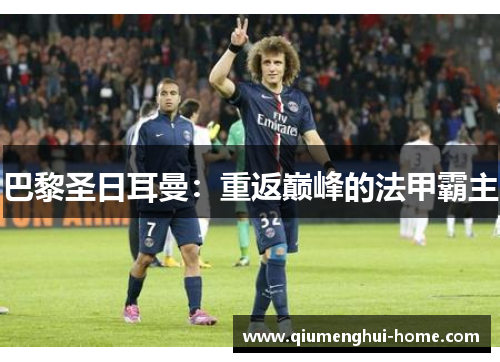 巴黎圣日耳曼:重返巅峰的法甲霸主 巴黎圣日耳曼:重返巅峰的法甲霸主