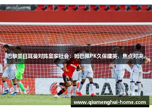 巴黎圣日耳曼对阵皇家社会:姆巴佩PK久保建英,焦点对决。 巴黎圣日耳曼对阵皇家社会:姆巴佩PK久保建英,焦点对决。