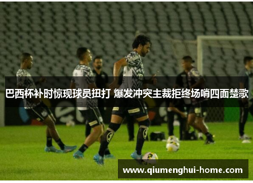 巴西杯补时惊现球员扭打 爆发冲突主裁拒终场哨四面楚歌 巴西杯补时惊现球员扭打 爆发冲突主裁拒终场哨四面楚歌
