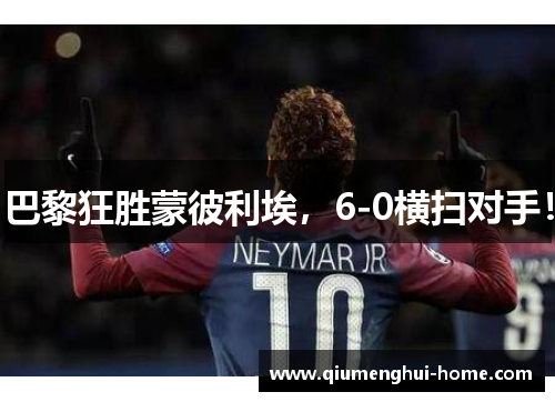 巴黎狂胜蒙彼利埃,6-0横扫对手! 巴黎狂胜蒙彼利埃,6-0横扫对手!