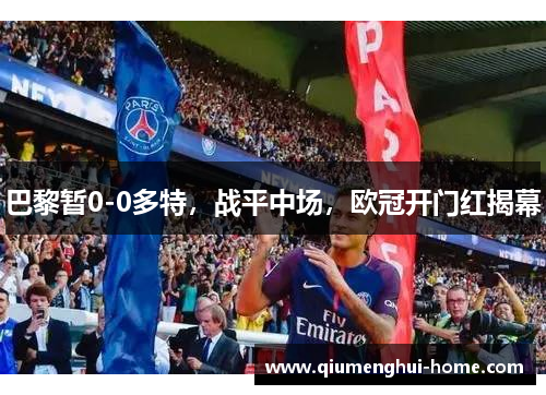巴黎暂0-0多特,战平中场,欧冠开门红揭幕 巴黎暂0-0多特,战平中场,欧冠开门红揭幕