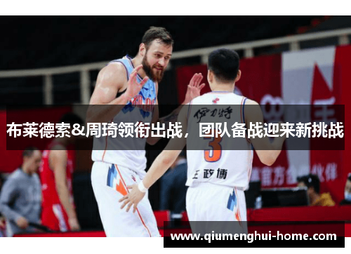 布莱德索&周琦领衔出战,团队备战迎来新挑战 布莱德索&周琦领衔出战,团队备战迎来新挑战