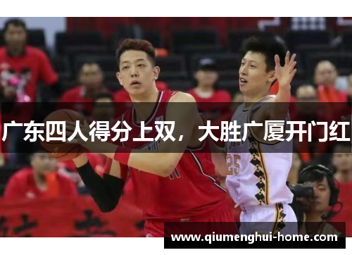 广东四人得分上双,大胜广厦开门红 广东四人得分上双,大胜广厦开门红