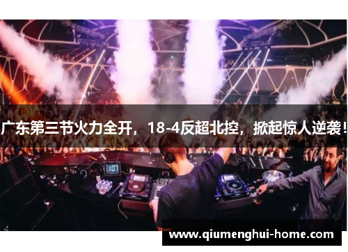 广东第三节火力全开,18-4反超北控,掀起惊人逆袭! 广东第三节火力全开,18-4反超北控,掀起惊人逆袭!