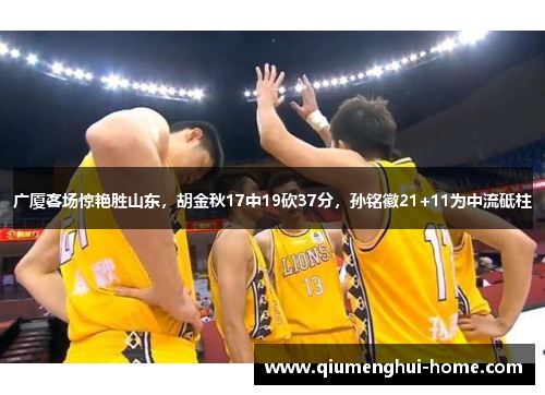 广厦客场惊艳胜山东,胡金秋17中19砍37分,孙铭徽21+11为中流砥柱 广厦客场惊艳胜山东,胡金秋17中19砍37分,孙铭徽21+11为中流砥柱