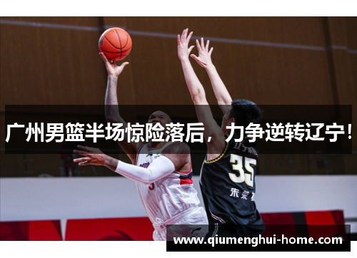 广州男篮半场惊险落后,力争逆转辽宁! 广州男篮半场惊险落后,力争逆转辽宁!