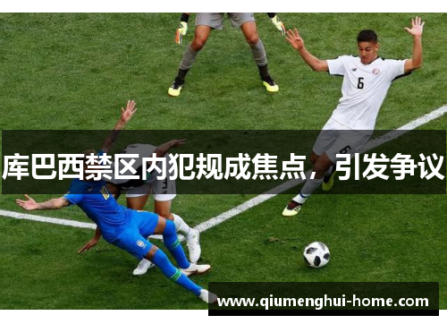 库巴西禁区内犯规成焦点,引发争议 库巴西禁区内犯规成焦点,引发争议