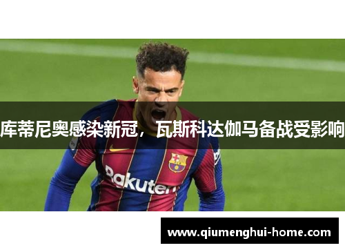 库蒂尼奥感染新冠,瓦斯科达伽马备战受影响 库蒂尼奥感染新冠,瓦斯科达伽马备战受影响