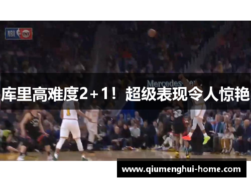库里高难度2+1!超级表现令人惊艳 库里高难度2+1!超级表现令人惊艳