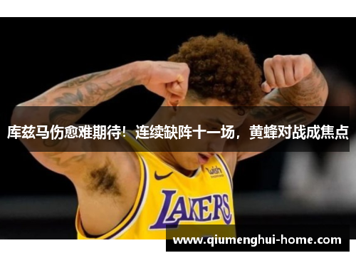 库兹马伤愈难期待!连续缺阵十一场,黄蜂对战成焦点 库兹马伤愈难期待!连续缺阵十一场,黄蜂对战成焦点