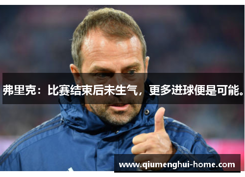 弗里克:比赛结束后未生气,更多进球便是可能。 弗里克:比赛结束后未生气,更多进球便是可能。