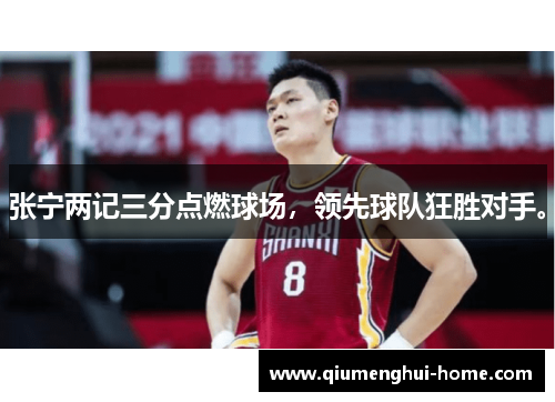 张宁两记三分点燃球场,领先球队狂胜对手。 张宁两记三分点燃球场,领先球队狂胜对手。