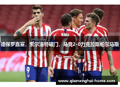德保罗直塞,索尔洛特破门,马竞2-0力克拉斯帕尔马斯 德保罗直塞,索尔洛特破门,马竞2-0力克拉斯帕尔马斯