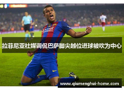 拉菲尼亚社媒调侃巴萨脚尖越位进球被吹为中心 拉菲尼亚社媒调侃巴萨脚尖越位进球被吹为中心