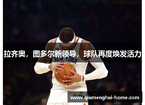 拉齐奥,图多尔新领导,球队再度焕发活力 拉齐奥,图多尔新领导,球队再度焕发活力